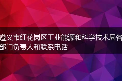 遵义市红花岗区工业能源和科学技术局各部门负责人和联系电话