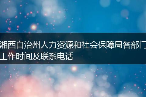 湘西自治州人力资源和社会保障局各部门工作时间及联系电话