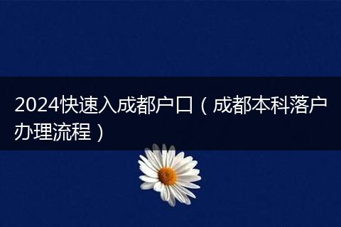 2024快速入成都户口（成都本科落户办理流程）