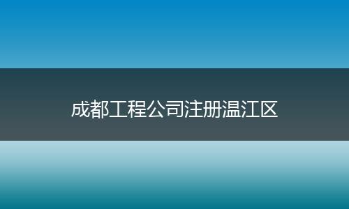 成都工程公司注册温江区