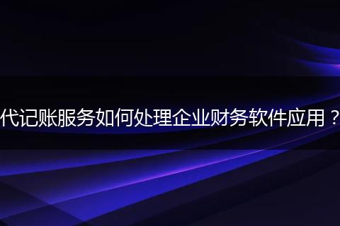 代记账服务如何处理企业财务软件应用？