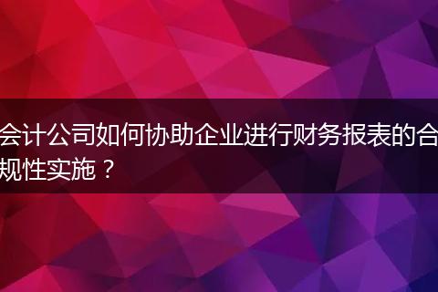 会计公司如何协助企业进行财务报表的合规性实施？