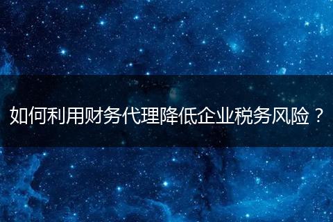 如何利用财务代理降低企业税务风险？