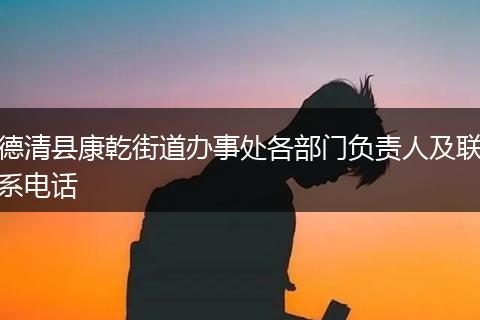 德清县康乾街道办事处各部门负责人及联系电话