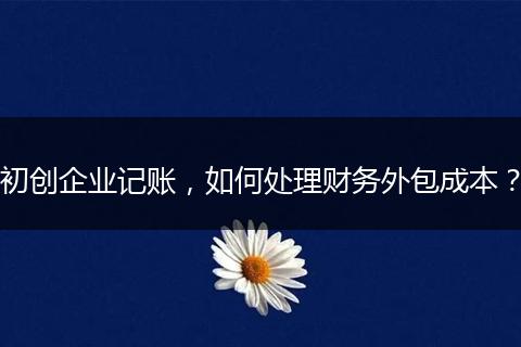 初创企业记账,如何处理财务外包成本?