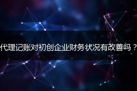 代理记账对初创企业财务状况有改善吗？