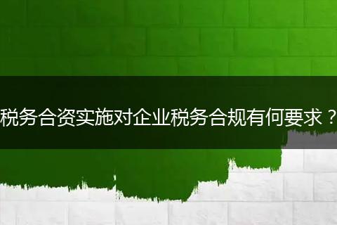 税务合资实施对企业税务合规有何要求？