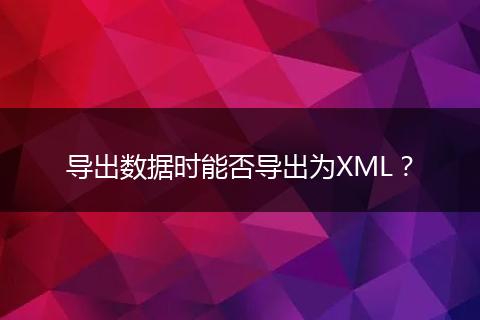 导出数据时能否导出为XML?