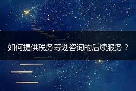 如何提供税务筹划咨询的后续服务？