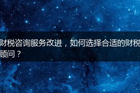 财税咨询服务改进，如何选择合适的财税顾问？