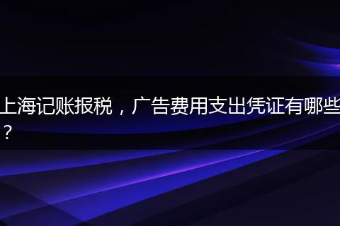 上海记账报税,广告费用支出凭证有哪些?