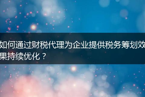 如何通过财税代理为企业提供税务筹划效果持续优化?