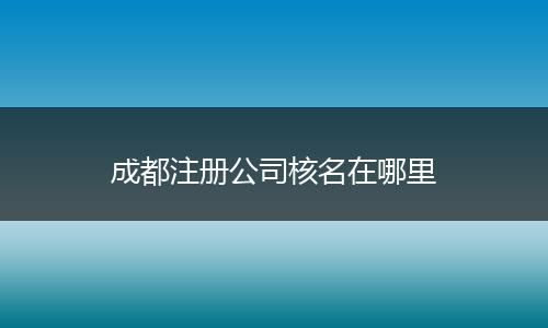 成都注册公司核名在哪里