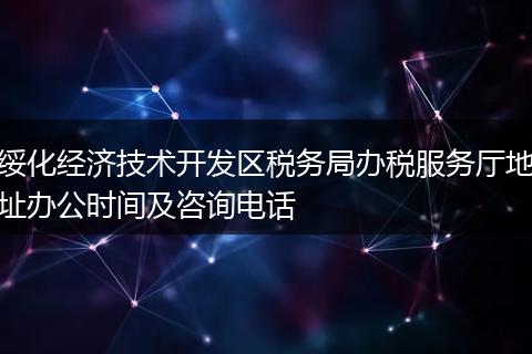绥化经济技术开发区税务局办税服务厅地址办公时间及咨询电话