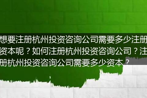 想要注册杭州投资咨询公司需要多少注册资本呢？如何注册杭州投资咨询公司？注册杭州投资咨询公司需要多少资本？