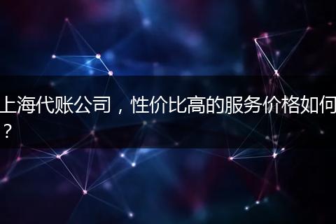 上海代账公司,性价比高的服务价格如何?