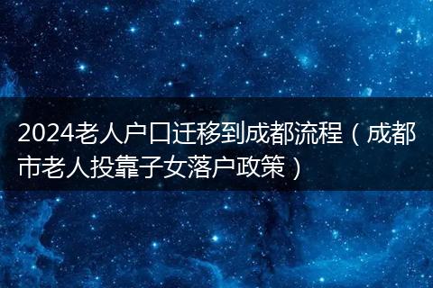 2024老人户口迁移到成都流程（成都市老人投靠子女落户政策）