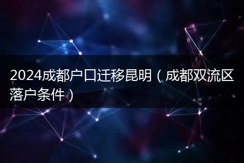 2024成都户口迁移昆明（成都双流区落户条件）