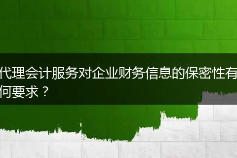 代理会计服务对企业财务信息的保密性有何要求？