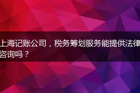 上海记账公司,税务筹划服务能提供法律咨询吗?