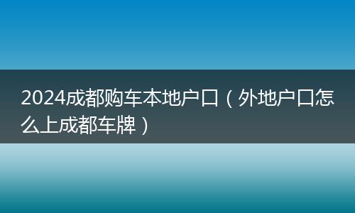 2024成都购车本地户口（外地户口怎么上成都车牌）