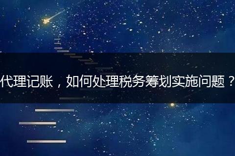 代理记账,如何处理税务筹划实施问题?