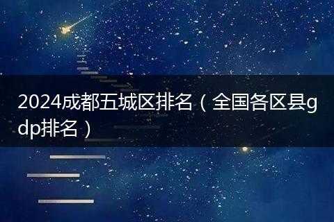 2024成都五城区排名（全国各区县gdp排名）