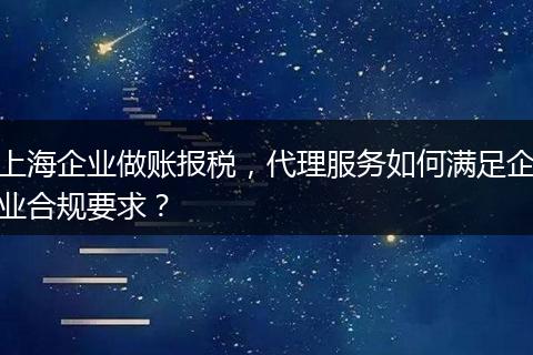 上海企业做账报税，代理服务如何满足企业合规要求？