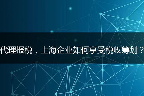 代理报税,上海企业如何享受税收筹划?