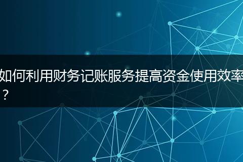 如何利用财务记账服务提高资金使用效率?