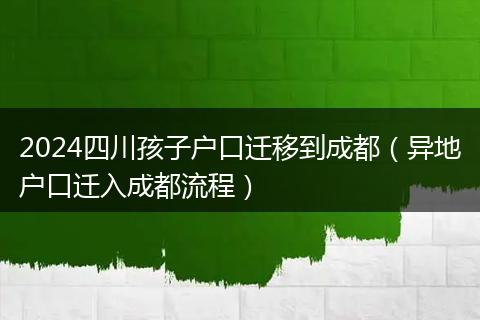 2024四川孩子户口迁移到成都（异地户口迁入成都流程）