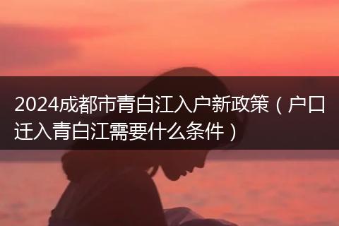 2024成都市青白江入户新政策（户口迁入青白江需要什么条件）