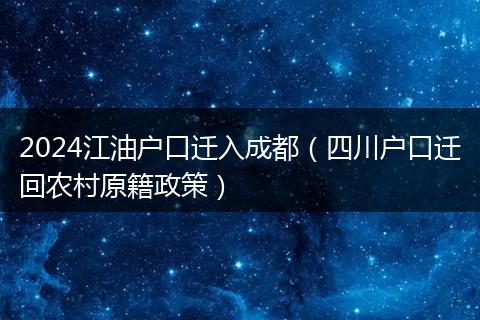 2024江油户口迁入成都(四川户口迁回农村原籍政策)