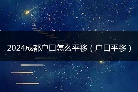 2024成都户口怎么平移（户口平移）