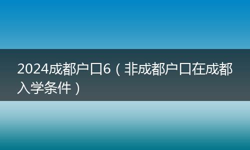 2024成都户口6（非成都户口在成都入学条件）