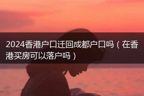 2024香港户口迁回成都户口吗（在香港买房可以落户吗）
