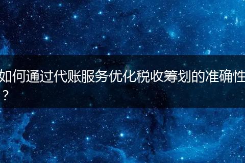 如何通过代账服务优化税收筹划的准确性?