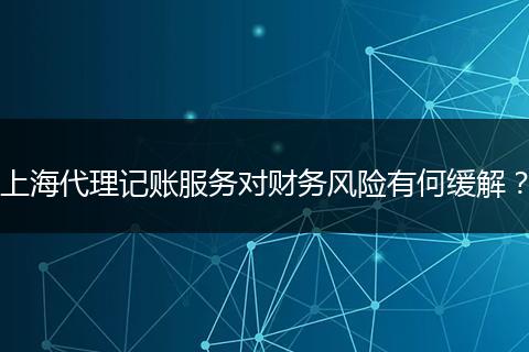 上海代理记账服务对财务风险有何缓解？