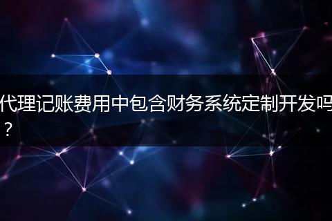 代理记账费用中包含财务系统定制开发吗？