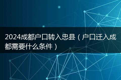 2024成都户口转入忠县（户口迁入成都需要什么条件）