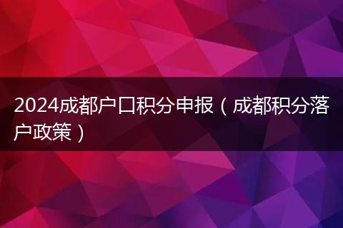 2024成都户口积分申报（成都积分落户政策）