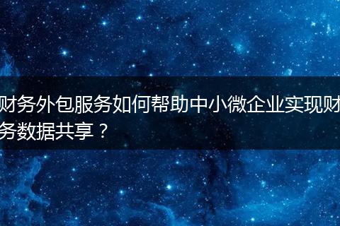 财务外包服务如何帮助中小微企业实现财务数据共享?