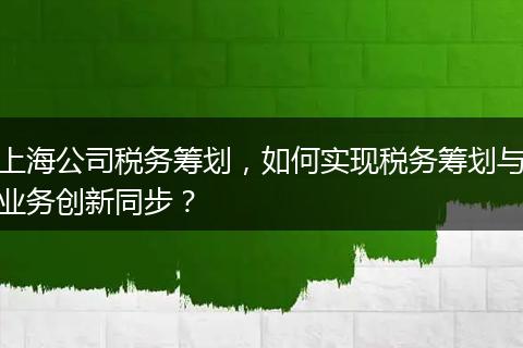 上海公司税务筹划，如何实现税务筹划与业务创新同步？