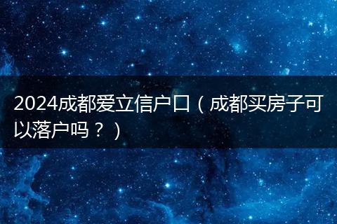 2024成都爱立信户口（成都买房子可以落户吗？）