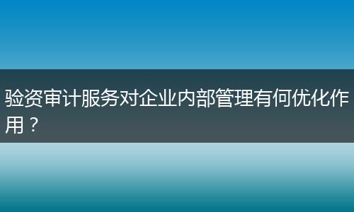 验资审计服务对企业内部管理有何优化作用？