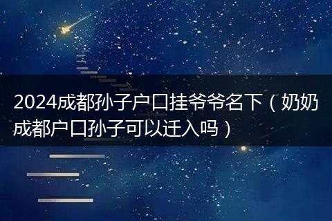 2024成都孙子户口挂爷爷名下（奶奶成都户口孙子可以迁入吗）