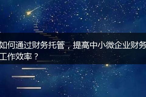 如何通过财务托管，提高中小微企业财务工作效率？