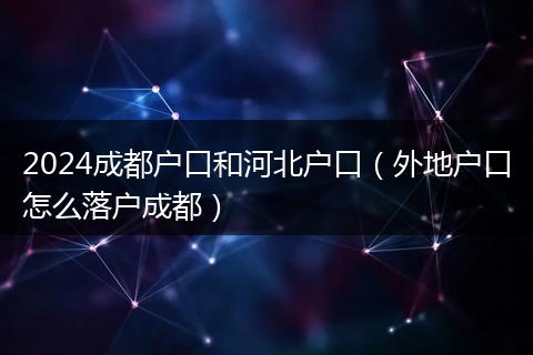 2024成都户口和河北户口（外地户口怎么落户成都）