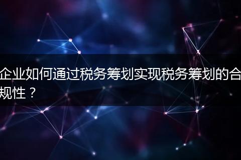 企业如何通过税务筹划实现税务筹划的合规性?