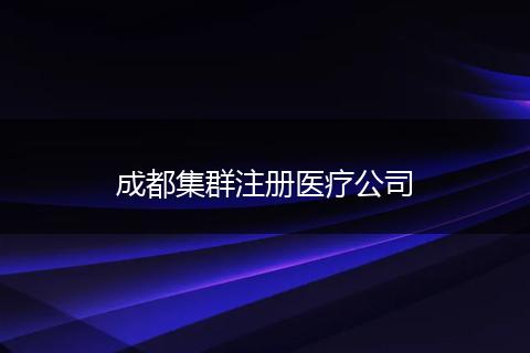 成都集群注册医疗公司